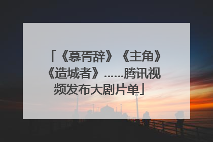 《慕胥辞》《主角》《造城者》……腾讯视频发布大剧片单