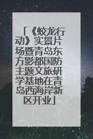 《蛟龙行动》实景片场暨青岛东方影都国防主题文旅研学基地在青岛西海岸新区开业