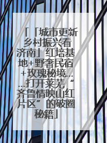 「城市更新 乡村振兴看济南」红培基地+野奢民宿+玫瑰秘境……打开莱芜“齐鲁情映山红片区”的破圈秘籍