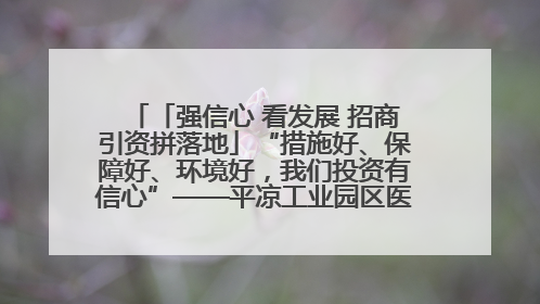 「强信心 看发展 招商引资拼落地」“措施好、保障好、环境好，我们投资有信心”——平凉工业园区医药原料绿色制造项目见闻