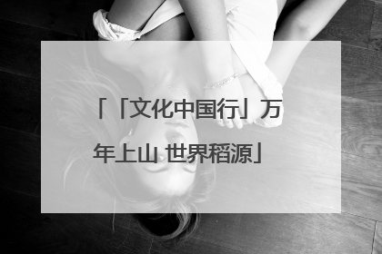 「文化中国行」万年上山 世界稻源