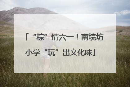 “粽”情六一！南垸坊小学“玩”出文化味
