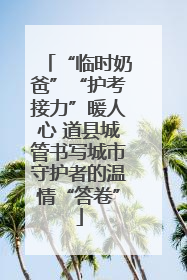 “临时奶爸”“护考接力”暖人心 道县城管书写城市守护者的温情“答卷”