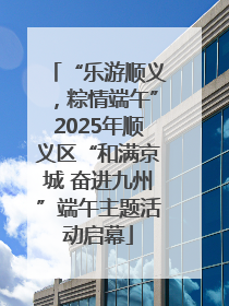 “乐游顺义，粽情端午”2025年顺义区“和满京城 奋进九州”端午主题活动启幕
