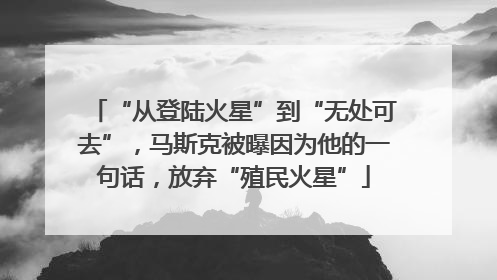 “从登陆火星”到“无处可去”，马斯克被曝因为他的一句话，放弃“殖民火星”