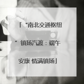 “南北交通枢纽”镇扬汽渡：端午安康 情满镇扬