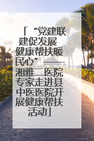 “党建联建促发展 健康帮扶暖民心”——湘雅二医院专家走进县中医医院开展健康帮扶活动