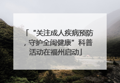“关注成人疾病预防，守护全闽健康”科普活动在福州启动
