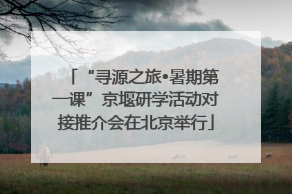 “寻源之旅•暑期第一课”京堰研学活动对接推介会在北京举行