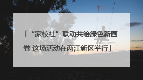 “家校社”联动共绘绿色新画卷 这场活动在两江新区举行