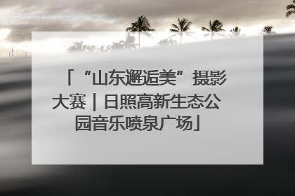 “山东邂逅美”摄影大赛｜日照高新生态公园音乐喷泉广场