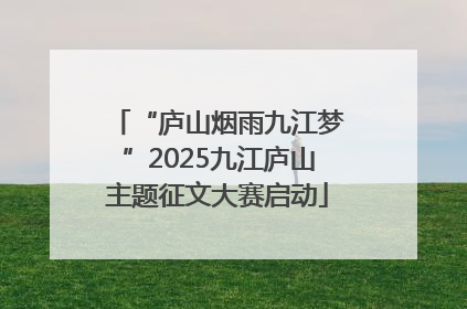“庐山烟雨九江梦”2025九江庐山主题征文大赛启动
