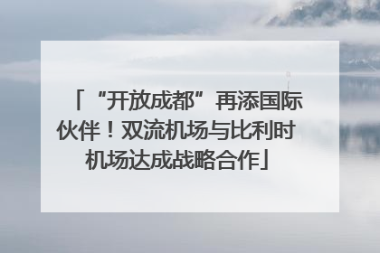 “开放成都”再添国际伙伴！双流机场与比利时机场达成战略合作
