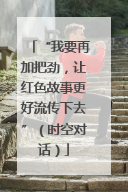 “我要再加把劲，让红色故事更好流传下去”（时空对话）