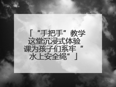“手把手”教学 这堂沉浸式体验课为孩子们系牢“水上安全绳”