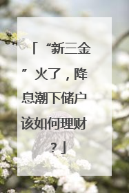 “新三金”火了，降息潮下储户该如何理财？