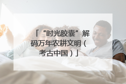 “时光胶囊”解码万年农耕文明（考古中国）