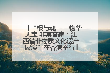 “根与魂——物华天宝 非常客家：江西省非物质文化遗产展演”在香港举行