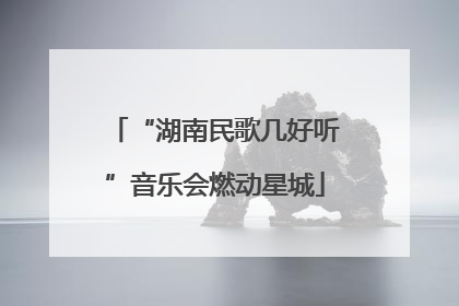 “湖南民歌几好听”音乐会燃动星城