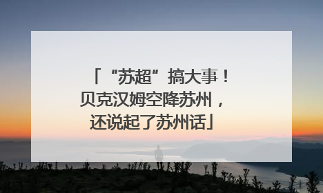 “苏超”搞大事！贝克汉姆空降苏州，还说起了苏州话