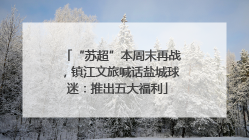 “苏超”本周末再战，镇江文旅喊话盐城球迷：推出五大福利