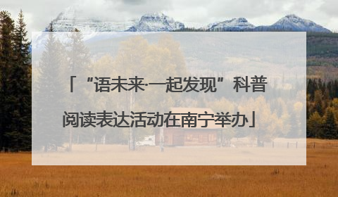 “语未来·一起发现”科普阅读表达活动在南宁举办