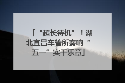 “超长待机”！湖北宜昌车管所奏响“五一”实干乐章
