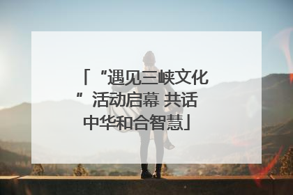 “遇见三峡文化”活动启幕 共话中华和合智慧