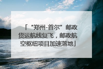 “郑州-首尔”邮政货运航线复飞，邮政航空枢纽项目加速落地