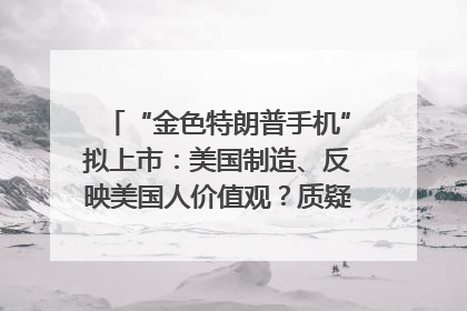 “金色特朗普手机”拟上市：美国制造、反映美国人价值观？质疑者：像天方夜谭