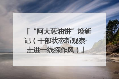 “阿大葱油饼”焕新记（干部状态新观察·走进一线探作风）