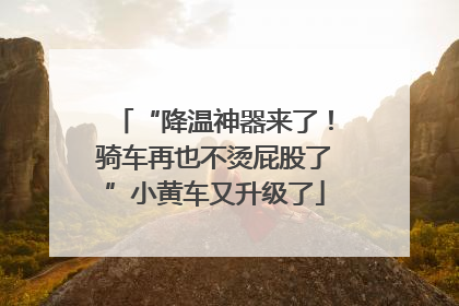 “降温神器来了！骑车再也不烫屁股了”小黄车又升级了