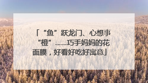 “鱼”跃龙门、心想事“橙”……巧手妈妈的花面膜，好看好吃好寓意