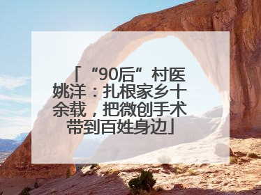 “90后”村医姚洋：扎根家乡十余载，把微创手术带到百姓身边