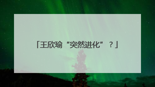 王欣瑜“突然进化”？