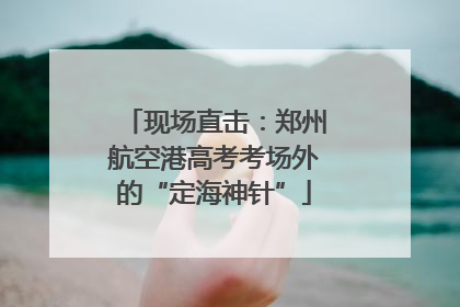 现场直击：郑州航空港高考考场外的“定海神针”