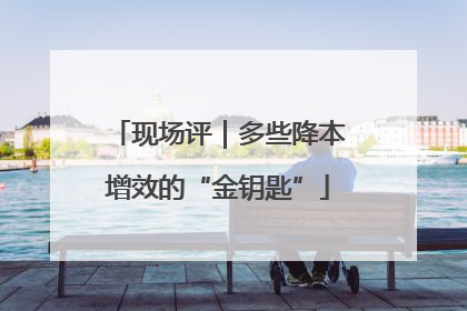 现场评｜多些降本增效的“金钥匙”