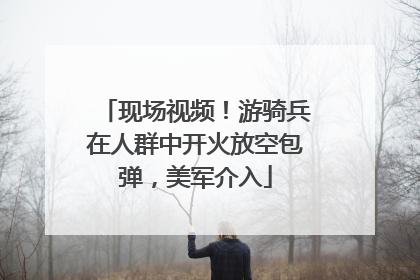 现场视频！游骑兵在人群中开火放空包弹，美军介入