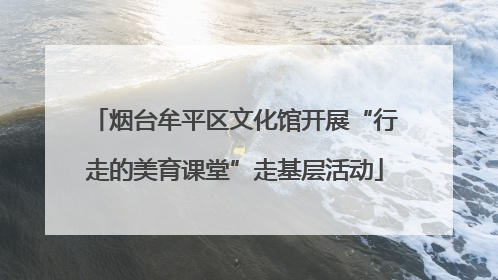 烟台牟平区文化馆开展“行走的美育课堂”走基层活动