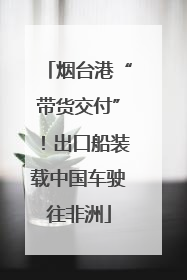 烟台港“带货交付”！出口船装载中国车驶往非洲