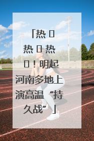 热 ҈ 热 ҈ 热 ҈！明起河南多地上演高温“持久战”