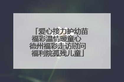 爱心接力护幼苗福彩温情暖童心 德州福彩走访慰问福利院孤残儿童