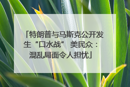 特朗普与马斯克公开发生“口水战” 美民众：混乱局面令人担忧