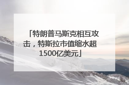 特朗普马斯克相互攻击，特斯拉市值缩水超1500亿美元