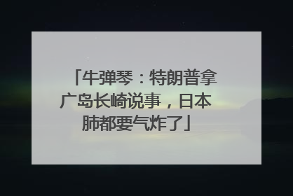 牛弹琴：特朗普拿广岛长崎说事，日本肺都要气炸了