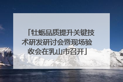牡蛎品质提升关键技术研发研讨会暨现场验收会在乳山市召开