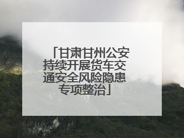 甘肃甘州公安持续开展货车交通安全风险隐患专项整治