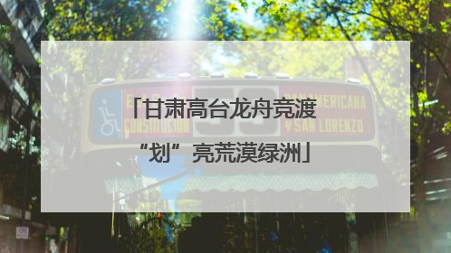 甘肃高台龙舟竞渡“划”亮荒漠绿洲