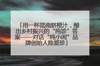 用一杯赣南脐橙汁，酿出乡村振兴的“纯珍”答案——对话“纯小闲”品牌创始人陈爱珍