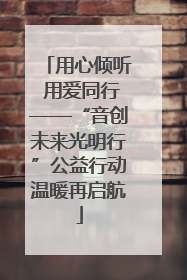 用心倾听 用爱同行——“音创未来光明行”公益行动温暖再启航